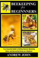 Beekeeping for Beginners: Your Essential Guide to Getting Started, Nurturing Hives, and Harvesting Honey as a Beginner