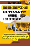 Beekeeping ultimate guide for beginners: Master beekeeping, build your own beehives, colony management, harvest bounty honey and turn your passion into profit.