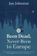 Been Dead, Never Been To Europe: My Recovery From The Widowmaker Heart Attack And The Brain Injury That Came With It