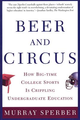 Beer and Circus: How Big-Time College Sports is Crippling Undergraduate Education - Sperber, Murray