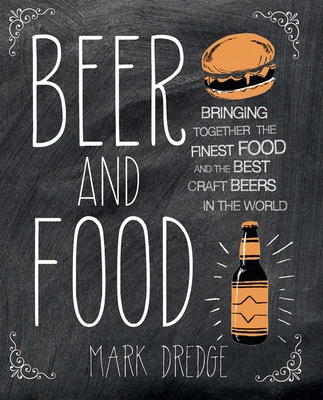 Beer and Food: Bringing Together the Finest Food and the Best Craft Beers in the World - Dredge, Mark