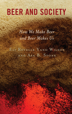 Beer and Society: How We Make Beer and Beer Makes Us - Wilson, Eli Revelle Yano, and Stone, Asa B