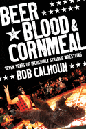 Beer, Blood & Cornmeal: Seven Years of Incredibly Strange Wrestling