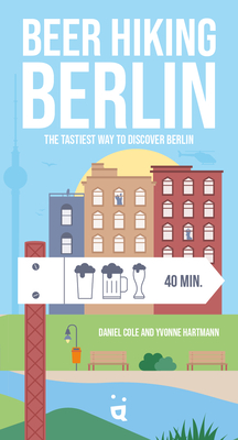 Beer Hiking Berlin: The Tastiest Way to Discover Berlin - Cole, Daniel, and Hartmann, Yvonne