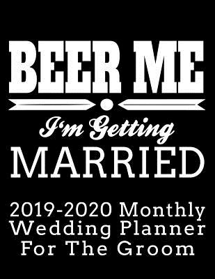 Beer Me I'm Getting Married 2019-2020 Monthly Wedding Planner for the Groom: Practical Wedding Planning for the Groom - Marky, Adam and