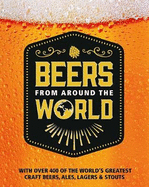 Beers from Around the World: With Over 400 of the World's Greatest Craft Beers, Ales, Lagers & Stouts