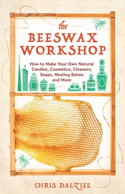 Beeswax Workshop: How to Make Your Own Natural Candles, Cosmetics, Cleaners, Soaps, Healing Balms and More - Dalziel, Chris