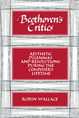 Beethoven's Critics: Aesthetic Dilemmas and Resolutions During the Composer's Lifetime - Wallace, Robin, Professor