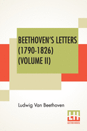 Beethoven's Letters (1790-1826) (Volume II): From The Collection Of Dr. Ludwig Nohl. Also His Letters To The Archduke Rudolph, Cardinal-Archbishop Of Olmtz, K.W., From The Collection Of Dr. Ludwig Ritter Von Kchel. Translated By Lady Wallace. (In Two...