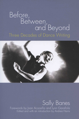 Before, Between, and Beyond: Three Decades of Dance Writing - Banes, Sally, and Harris, Andrea (Editor), and Acocella, Joan (Foreword by)