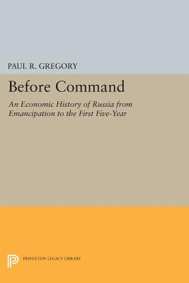 Before Command: An Economic History of Russia from Emancipation to the First Five-Year - Gregory, Paul R.