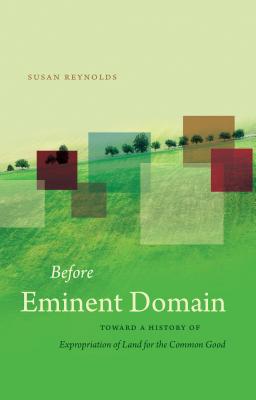 Before Eminent Domain: Toward a History of Expropriation of Land for the Common Good - Reynolds, Susan