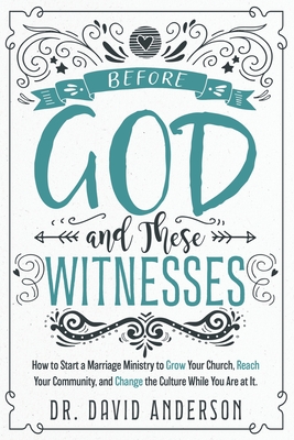 Before God and These Witnesses: How to Start a Marriage Ministry to Grow Your Church, Reach Your Community, and Change the Culture While You Are at It. - Anderson, David, Dr.