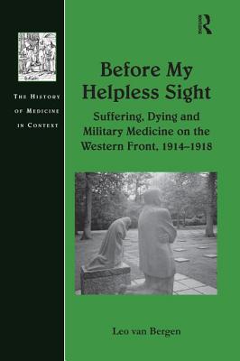 Before My Helpless Sight: Suffering, Dying and Military Medicine on the Western Front, 1914-1918 - Bergen, Leo van