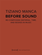 Before Sound: Re-Composing Material, Time, and Bodies in Music