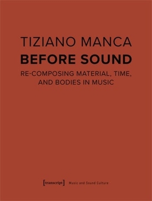 Before Sound: Re-Composing Material, Time, and Bodies in Music - Manca, Tiziano