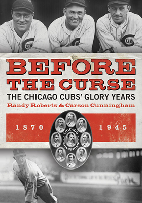 Before the Curse: The Chicago Cubs' Glory Years, 1870-1945 - Roberts, Randy (Editor), and Cunningham, Carson (Editor)