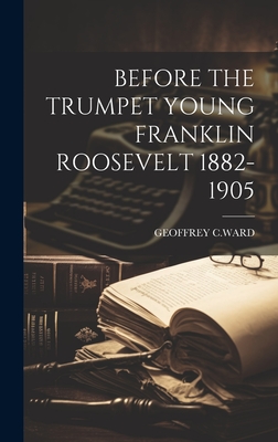 Before the Trumpet Young Franklin Roosevelt 1882-1905 - C Ward, Geoffrey