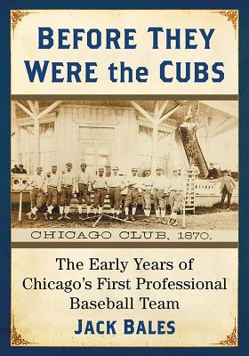 Before They Were the Cubs: The Early Years of Chicago's First Professional Baseball Team - Bales, Jack