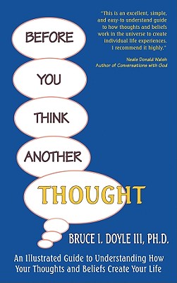 Before You Think Another Thought: An Illustrated Guide to Understanding How Your Thoughts and Beliefs Create Your Life - Doyle, Bruce I, III, and Doyle III, Bruce I