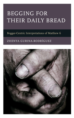 Begging for Their Daily Bread: Beggar-Centric Interpretations of Matthew 6 - Gurina-Rodrguez, Zhenya