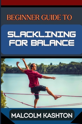 Beginner Guide to Slacklining for Balance: Comprehensive Manual To Achieving Balance And Mental Focus With Expert Tips And Safety Measures For Enhanced Performance And Fun - Kashton, Malcolm