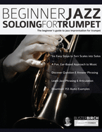 Beginner Jazz Soloing For Trumpet: The Beginner's Guide To Jazz Improvisation For Trumpet