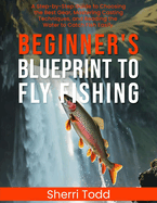 Beginner's Blueprint to Fly Fishing: A Step-by-Step Guide to Choosing the Best Gear, Mastering Casting Techniques, and Reading the Water to Catch Fish Easily.