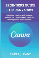 Beginners Guide for Canva 2024: Unleashing Creativity with the Latest Features, Pro Tips, and Design Trends for Stunning Visuals in the Digital Era