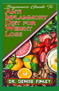 Beginners Guide To Anti Inflammatory Diet for Weight Loss: A Comprehensive list of quick and easy to prepare recipes for weight loss