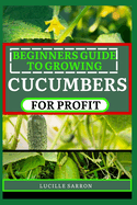 Beginners Guide to Cucumbers for Profit: Unveiling the Secrets of Successful Growth Through Systematic Planning, Pest Management, and Seasonal Adjustments