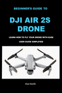Beginner's Guide to Dji Air 2s Drone: Learn How to Fly Your Drone with Ease User Guide Simplified