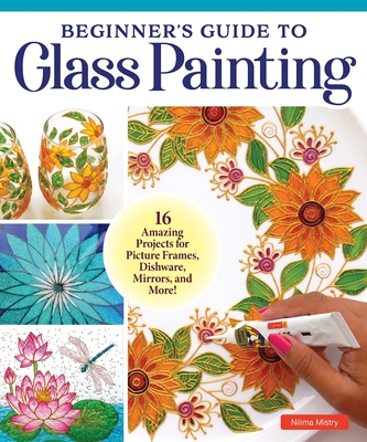 Beginner's Guide to Glass Painting: 16 Amazing Projects for Picture Frames, Dishware, Mirrors, and More! - Mistry, Nilima