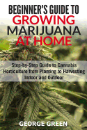 Beginner's Guide to Growing Marijuana at Home: Step-By-Step Guide to Cannabis Horticulture from Planting to Harvesting Indoor and Outdoor