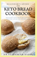 Beginner's Guide to Keto Bread Cookbook: Delicious Keto Bread Recipes For Healthy Living and Weight Loss
