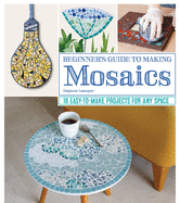Beginner's Guide to Making Mosaics: 16 Easy-To-Make Projects for Any Space