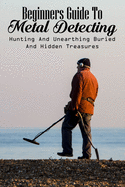 Beginners Guide To Metal Detecting: Hunting And Unearthing Buried And Hidden Treasures: Metal Detecting Finds