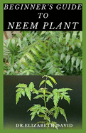 Beginner's Guide to Neem Plant: Everything You Need To Know About Neem Plant: Cultivation, Health Benefits, Extraction, Growing and uses