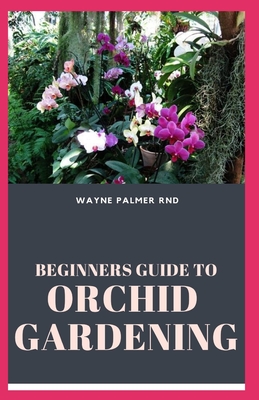 Beginners Guide to Orchid Gardening: The Complete Guide to Grow Your Own Orchid Garden - Palmer Rnd, Wayne