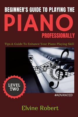 Beginner's Guide to Playing the Piano Professionally: Tips & Guide To Enhance Your Piano Playing Skill - Robert, Elvine