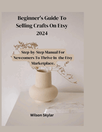 Beginner's Guide To Selling Crafts On Etsy: Step_by_step Manual For Newcomers to Thrive in the Marketplace.