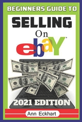 Beginner's Guide To Selling On Ebay 2021 Edition: The Ultimate Reselling Guide for How To Source, List & Ship Items for Profit Online - Eckhart, Ann