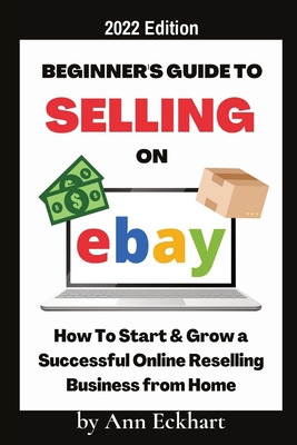 Beginner's Guide To Selling On Ebay 2022 Edition: 2022 Edition - Eckhart, Ann