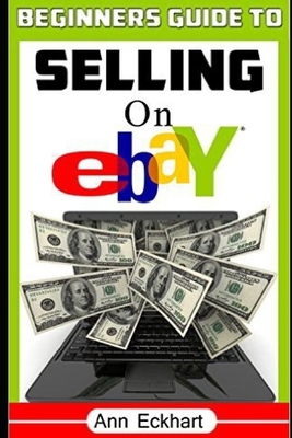 Beginner's Guide To Selling On Ebay: (Sixth Edition - Updated for 2020) - Eckhart, Ann