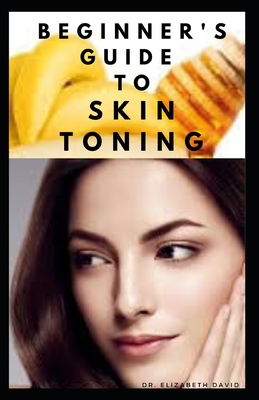 Beginner's Guide to Skin Toning: Everything You Need To Know ABout Skin Toning:, What To Use, How to Use, How To Maintain and lots more.. - David, Elizabeth, Dr.