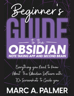 Beginner's Guide to the Obsidian Note Taking App and Second Brain: Everything you Need to Know About the Obsidian Software with 70+ Screenshots to Guide you