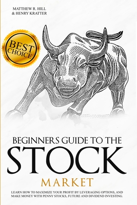 Beginners Guide to the Stock Market: Learn How to Maximize your Profit by Leveraging Options and Make Money with Penny Stocks, Future, and Dividend Investing. The Perfect Book for Every Investor. - Hill, Matthew R, and Kratter, Henry