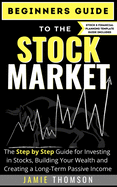Beginners Guide to the Stock Market: The Simple Step by Step Guide for Investing in Stocks, Building Your Wealth and Creating a Long-Term Passive Income