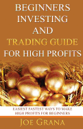 Beginners Investing and Trading Guide for High Profits: Easiest Fastest Ways to Make High Profits for Beginners