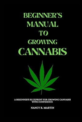 Beginner's manual to growing Cannabis: A beginner's blueprint for growing Cannabis with confidence - R Martin, Nancy